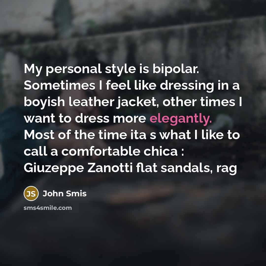 “My personal style is bipolar. Sometimes I feel like dressing in a boyish leather jacket, other times I want to dress more elegantly. Most of the time ita s what I like to call a comfortable chica : Giuzeppe Zanotti flat sandals, rag” quote by John Smis