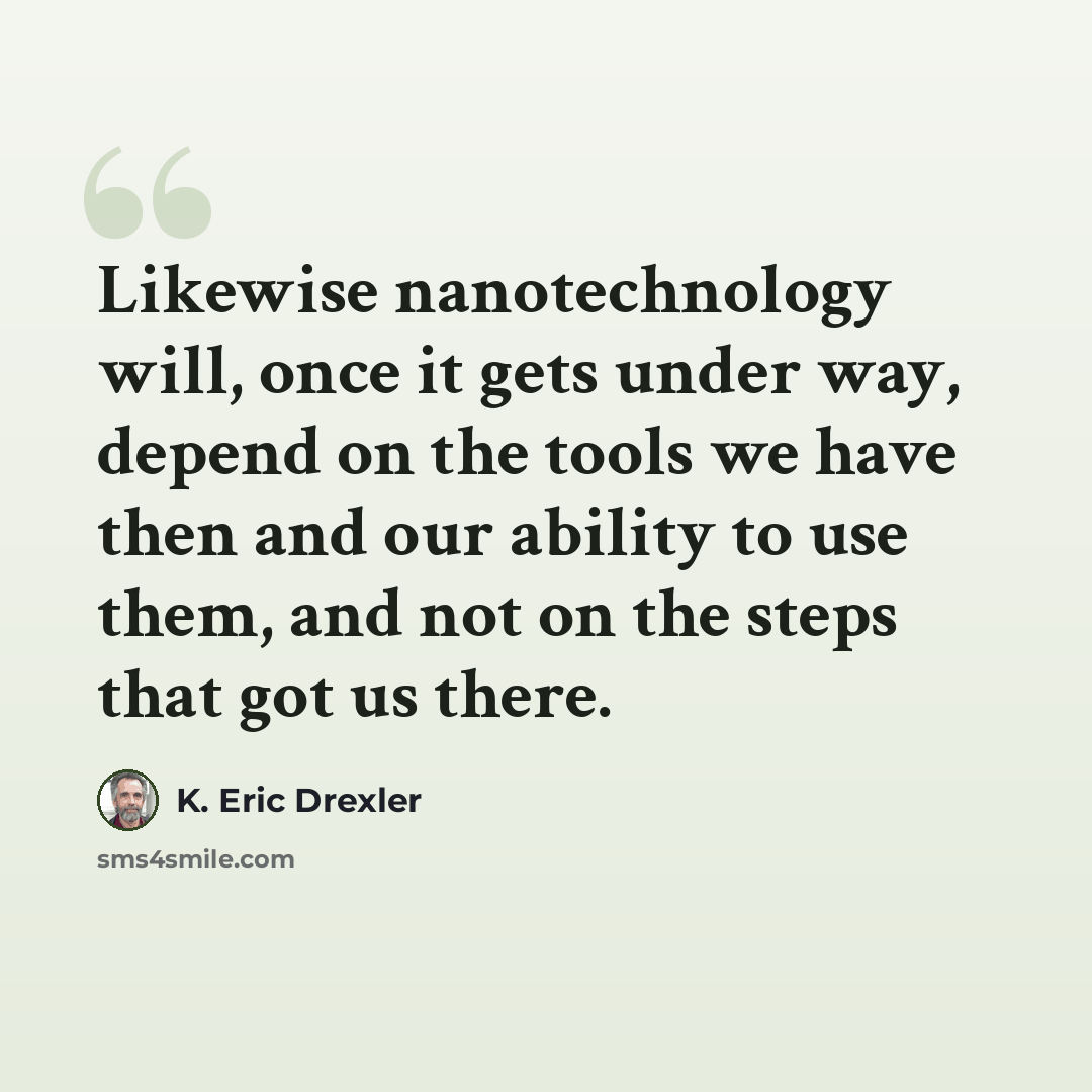 “Likewise nanotechnology will, once it gets under way, depend on the tools we have then and our ability to use them, and not on the steps that got us there.” quote by K. Eric Drexler