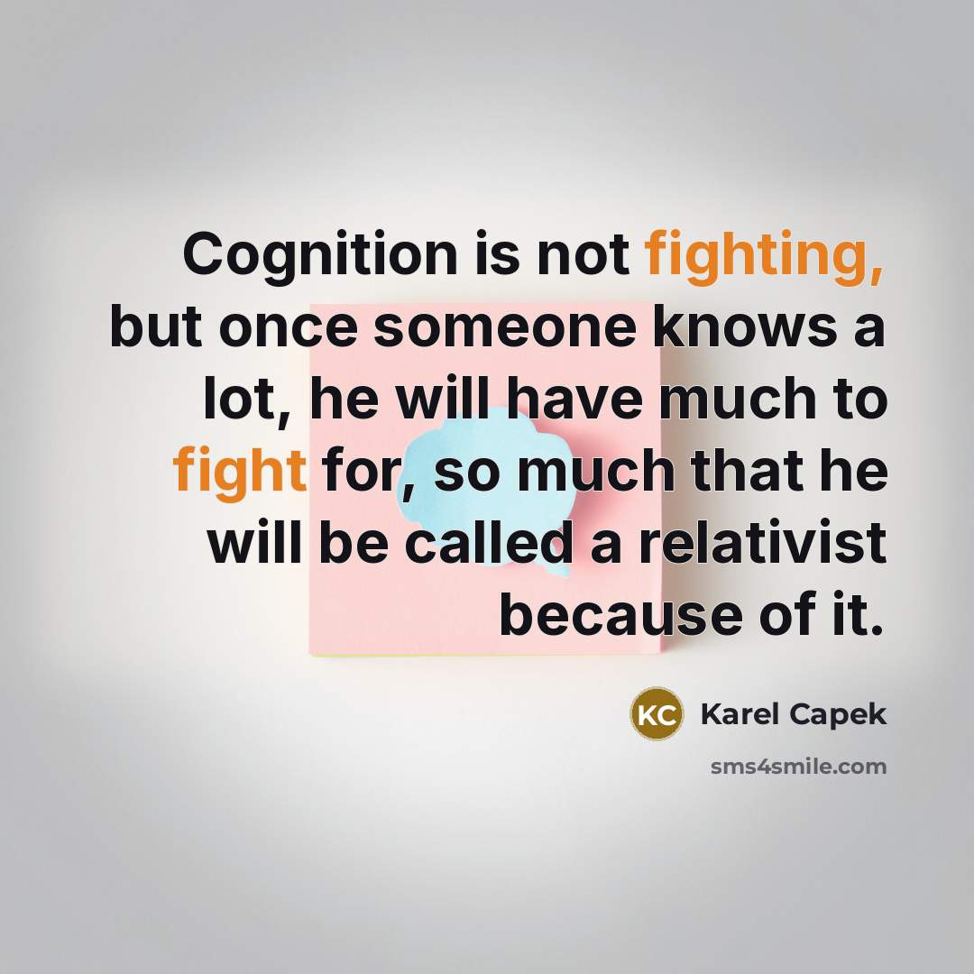 “Cognition is not fighting, but once someone knows a lot, he will have much to fight for, so much that he will be called a relativist because of it.” quote by Karel Capek