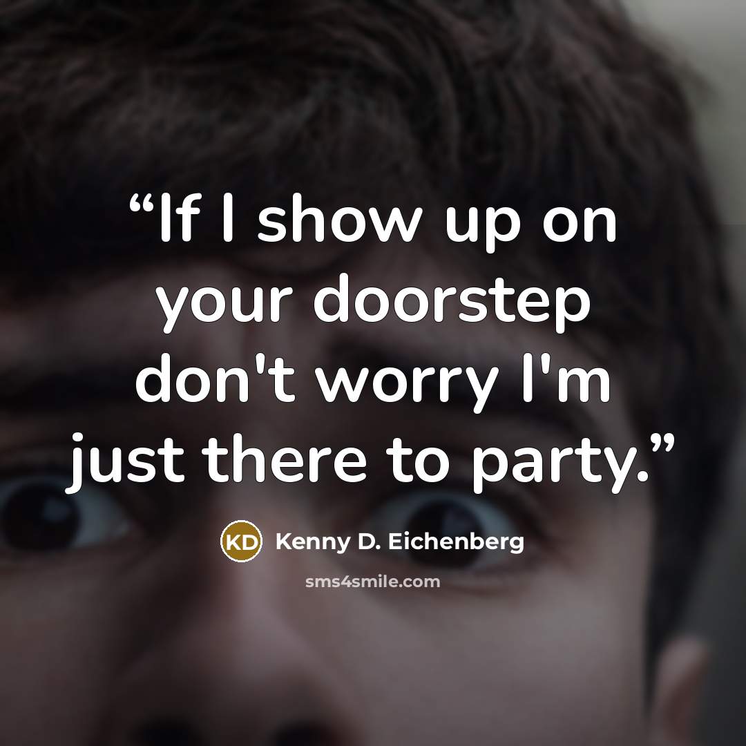 “If I show up on your doorstep don't worry I'm just there to party.” quote by Kenny D. Eichenberg