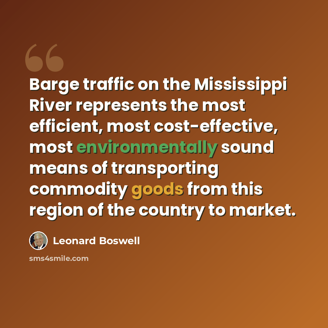“Barge traffic on the Mississippi River represents the most efficient, most cost-effective, most environmentally sound means of transporting commodity goods from this region of the country to market.” quote by Leonard Boswell