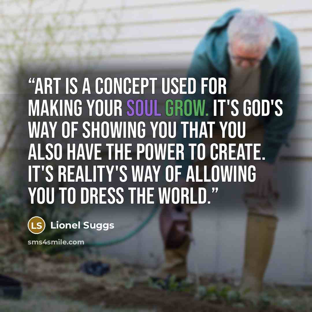 “Art is a concept used for making your soul grow. It's God's way of showing you that you also have the power to create. It's reality's way of allowing you to dress the world.” quote by Lionel Suggs