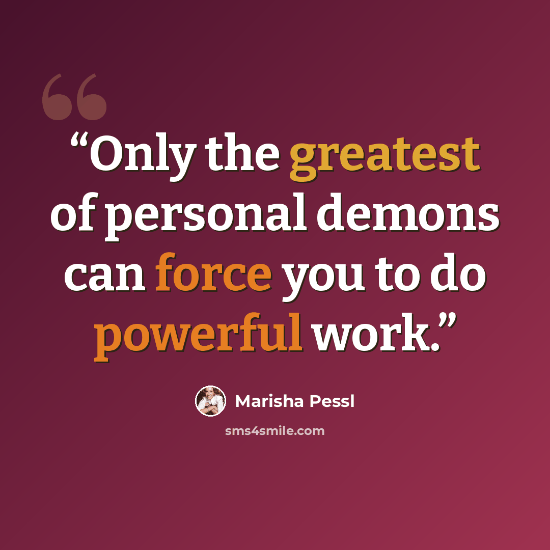 “Only the greatest of personal demons can force you to do powerful work.” quote by Marisha Pessl