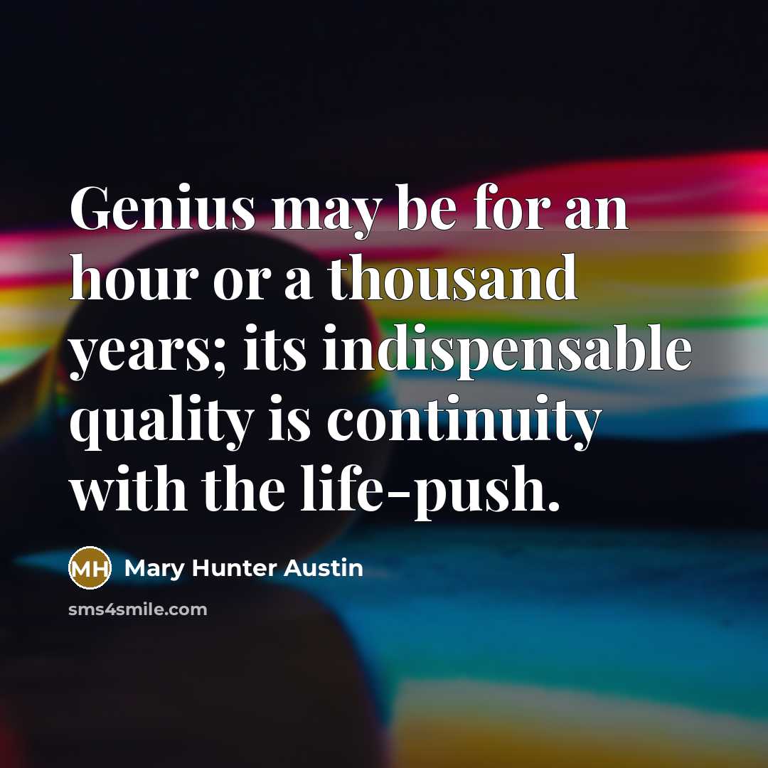 “Genius may be for an hour or a thousand years; its indispensable quality is continuity with the life-push.” quote by Mary Hunter Austin