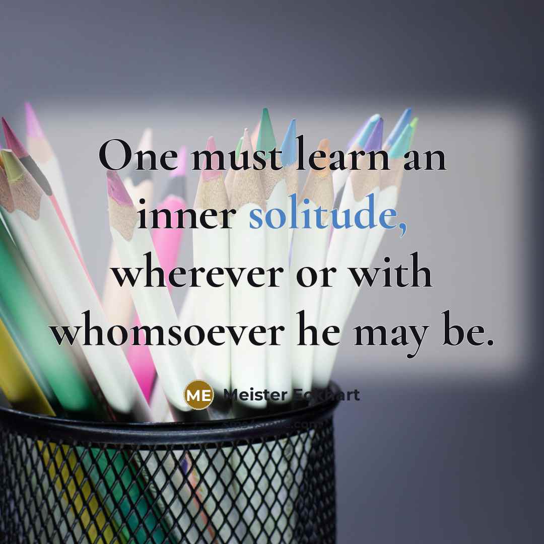 “One must learn an inner solitude, wherever or with whomsoever he may be.” quote by Meister Eckhart
