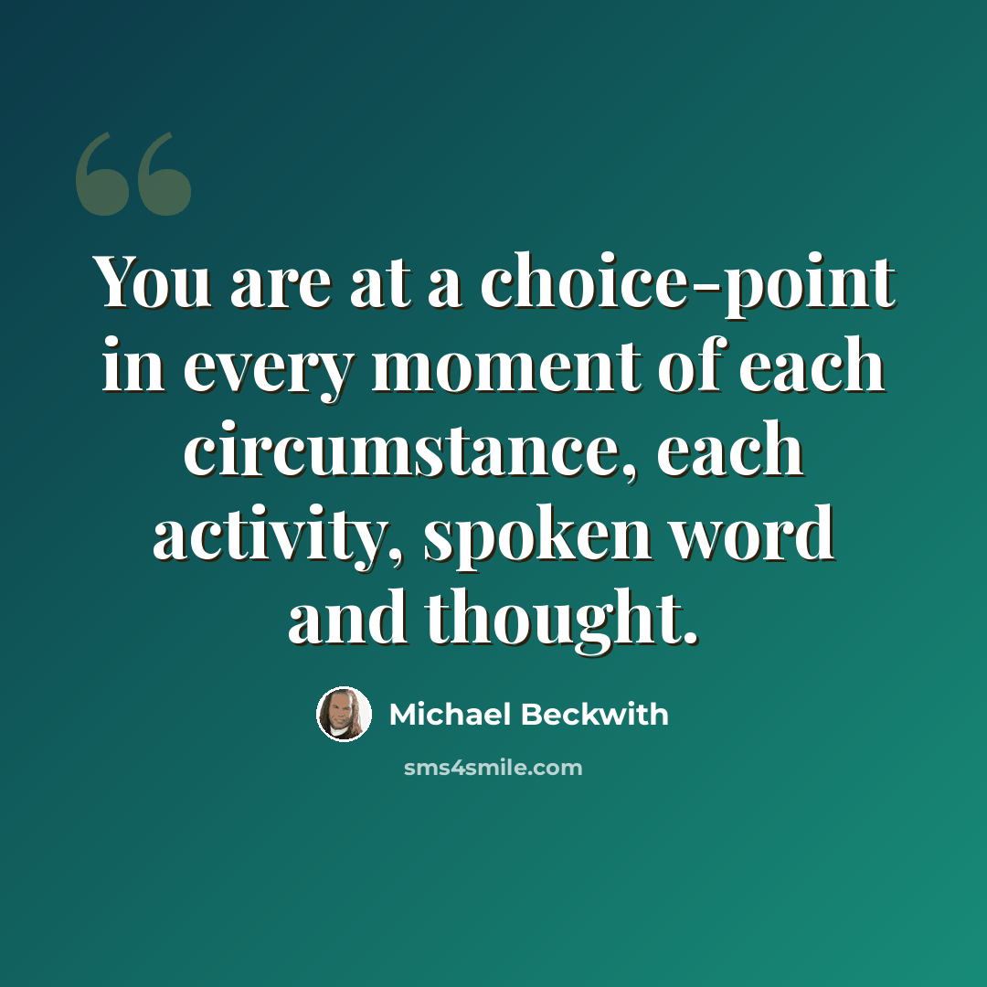 “You are at a choice-point in every moment of each circumstance, each activity, spoken word and thought.” quote by Michael Beckwith