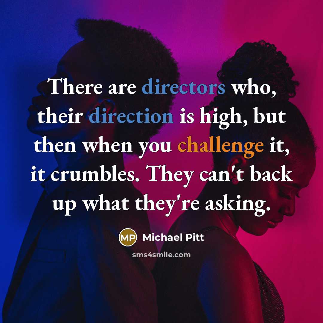 “There are directors who, their direction is high, but then when you challenge it, it crumbles. They can't back up what they're asking.” quote by Michael Pitt