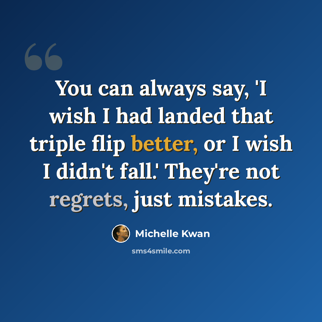 “You can always say, 'I wish I had landed that triple flip better, or I wish I didn't fall.' They're not regrets, just mistakes.” quote by Michelle Kwan