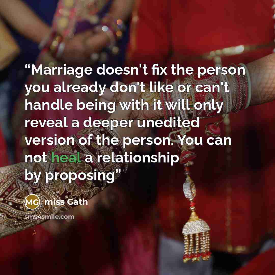 “Marriage doesn't fix the person you already don't like or can't handle being with it will only reveal a deeper unedited version of the person. You can not heal a relationship by proposing” quote by miss Gath