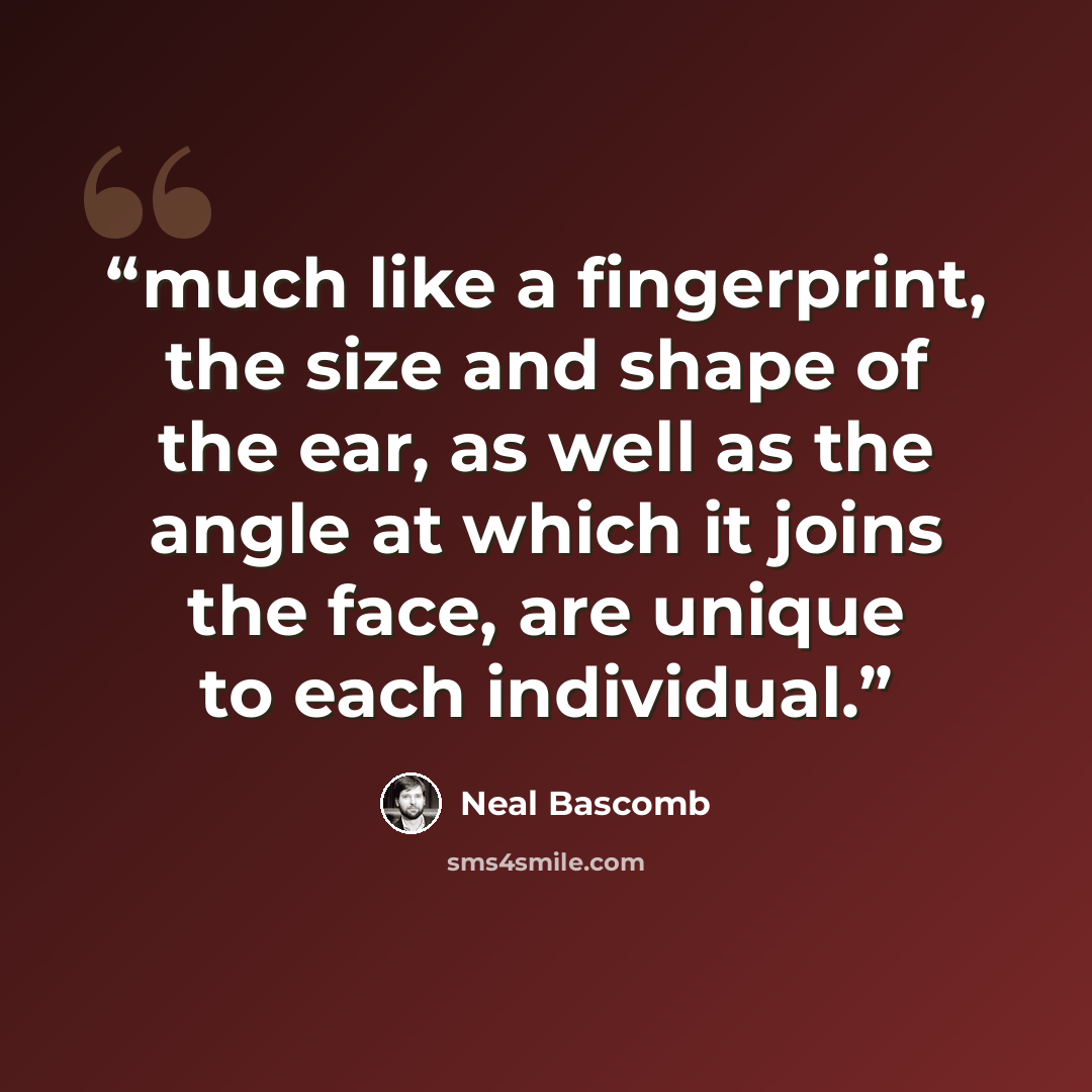 “much like a fingerprint, the size and shape of the ear, as well as the angle at which it joins the face, are unique to each individual.” quote by Neal Bascomb