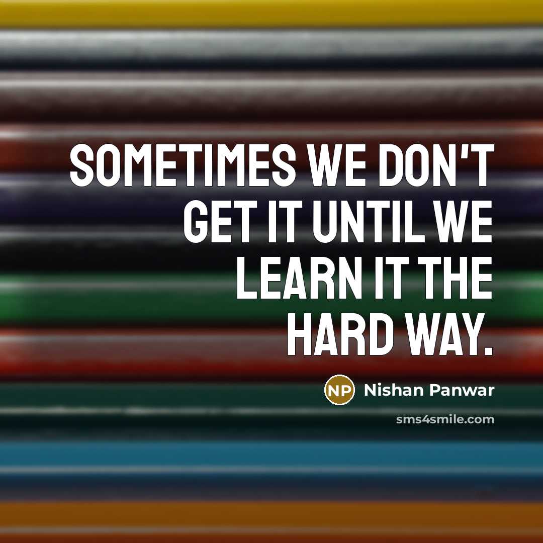 “Sometimes we don't get it until we learn it the hard way.” quote by Nishan Panwar