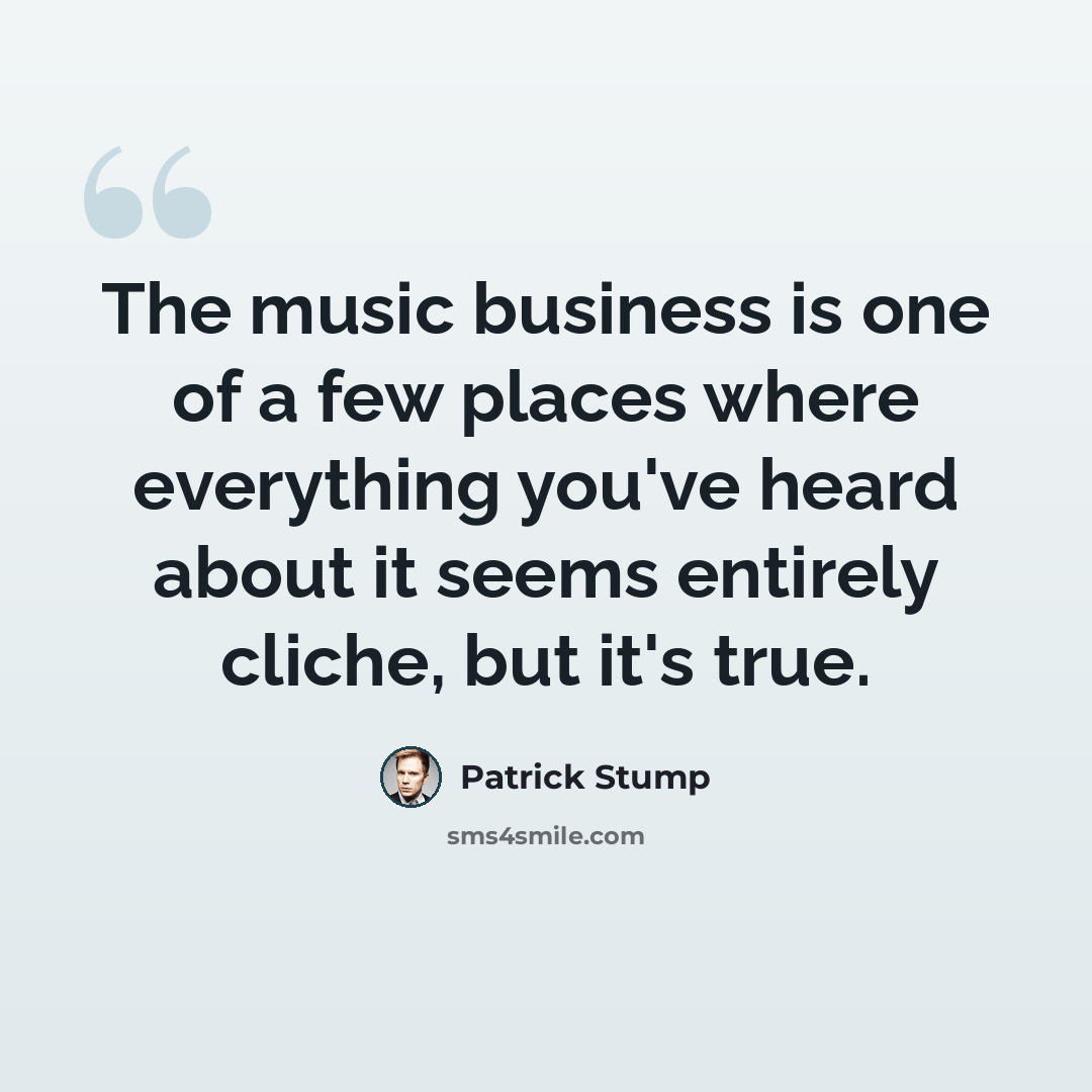 “The music business is one of a few places where everything you've heard about it seems entirely cliche, but it's true.” quote by Patrick Stump