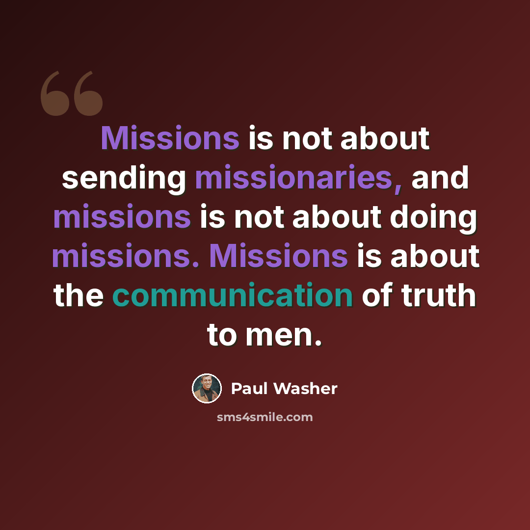 “Missions is not about sending missionaries, and missions is not about doing missions. Missions is about the communication of truth to men.” quote by Paul Washer