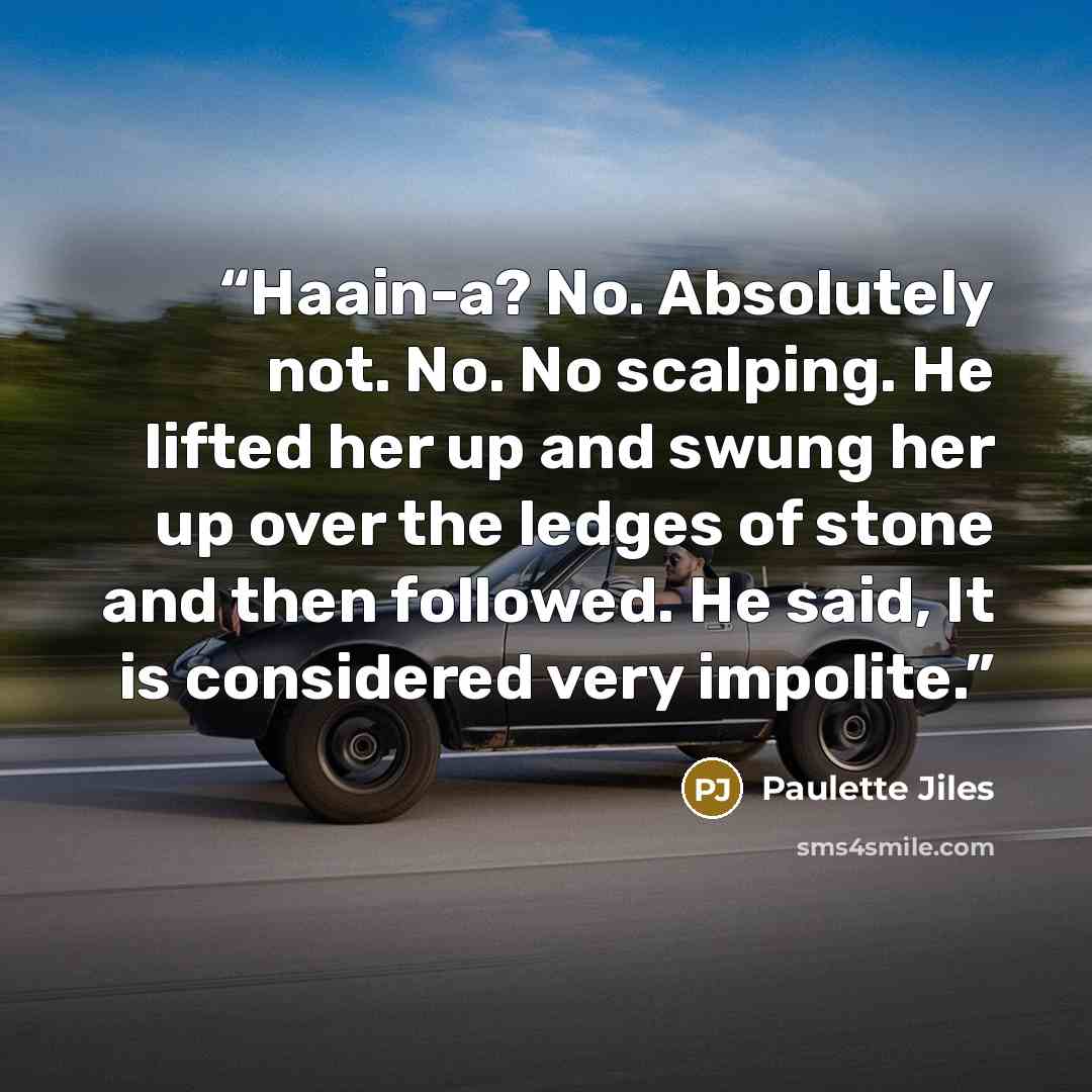 “Haain-a? No. Absolutely not. No. No scalping. He lifted her up and swung her up over the ledges of stone and then followed. He said, It is considered very impolite.” quote by Paulette Jiles