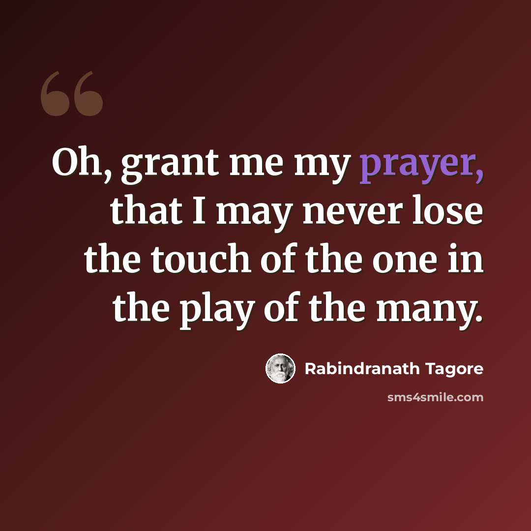 “Oh, grant me my prayer, that I may never lose the touch of the one in the play of the many.” quote by Rabindranath Tagore