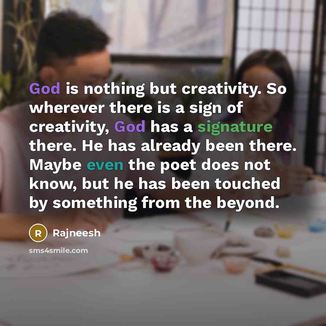 “God is nothing but creativity. So wherever there is a sign of creativity, God has a signature there. He has already been there. Maybe even the poet does not know, but he has been touched by something from the beyond.” quote by Rajneesh