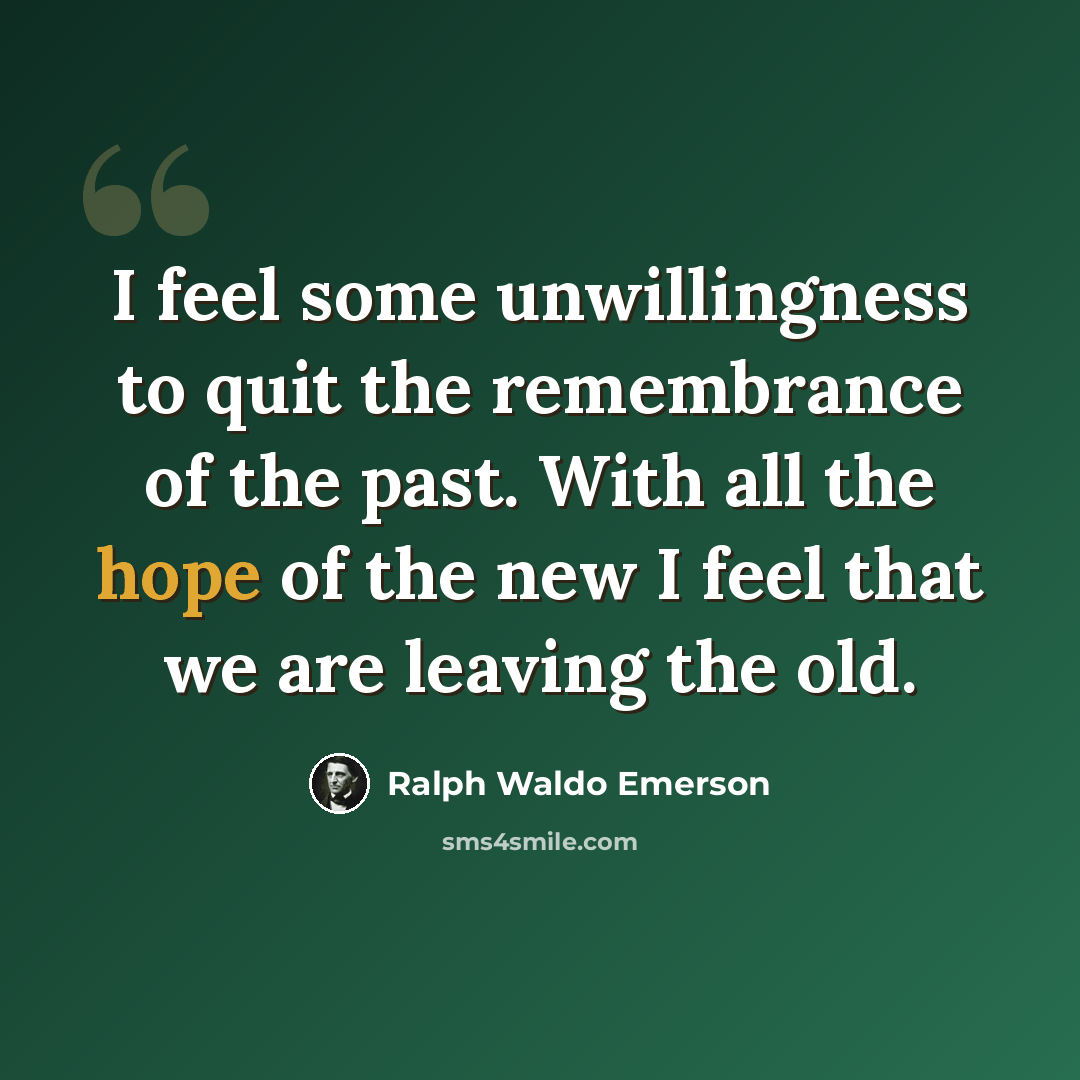 “I feel some unwillingness to quit the remembrance of the past. With all the hope of the new I feel that we are leaving the old.” quote by Ralph Waldo Emerson