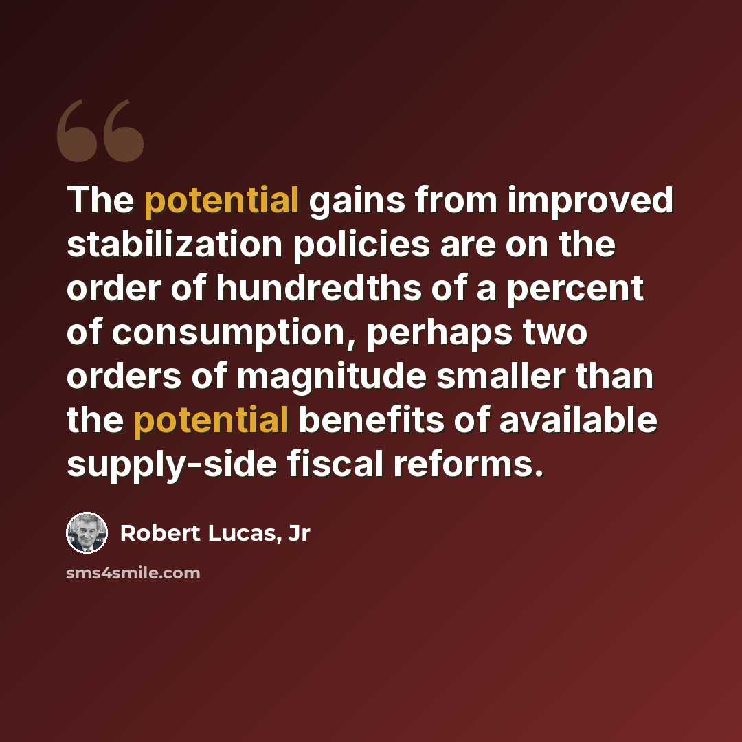 “The potential gains from improved stabilization policies are on the order of hundredths of a percent of consumption, perhaps two orders of magnitude smaller than the potential benefits of available supply-side fiscal reforms.” quote by Robert Lucas, Jr