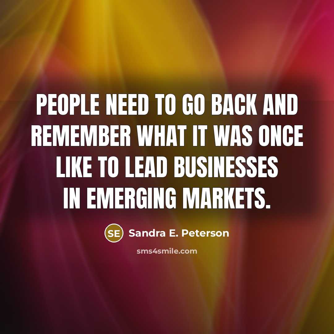 “People need to go back and remember what it was once like to lead businesses in emerging markets.” quote by Sandra E. Peterson