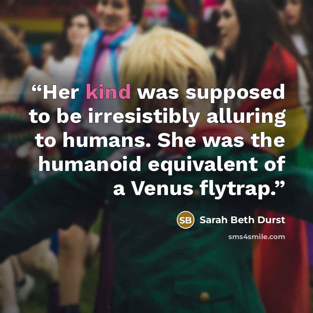 “Her kind was supposed to be irresistibly alluring to humans. She was the humanoid equivalent of a Venus flytrap.” quote by Sarah Beth Durst