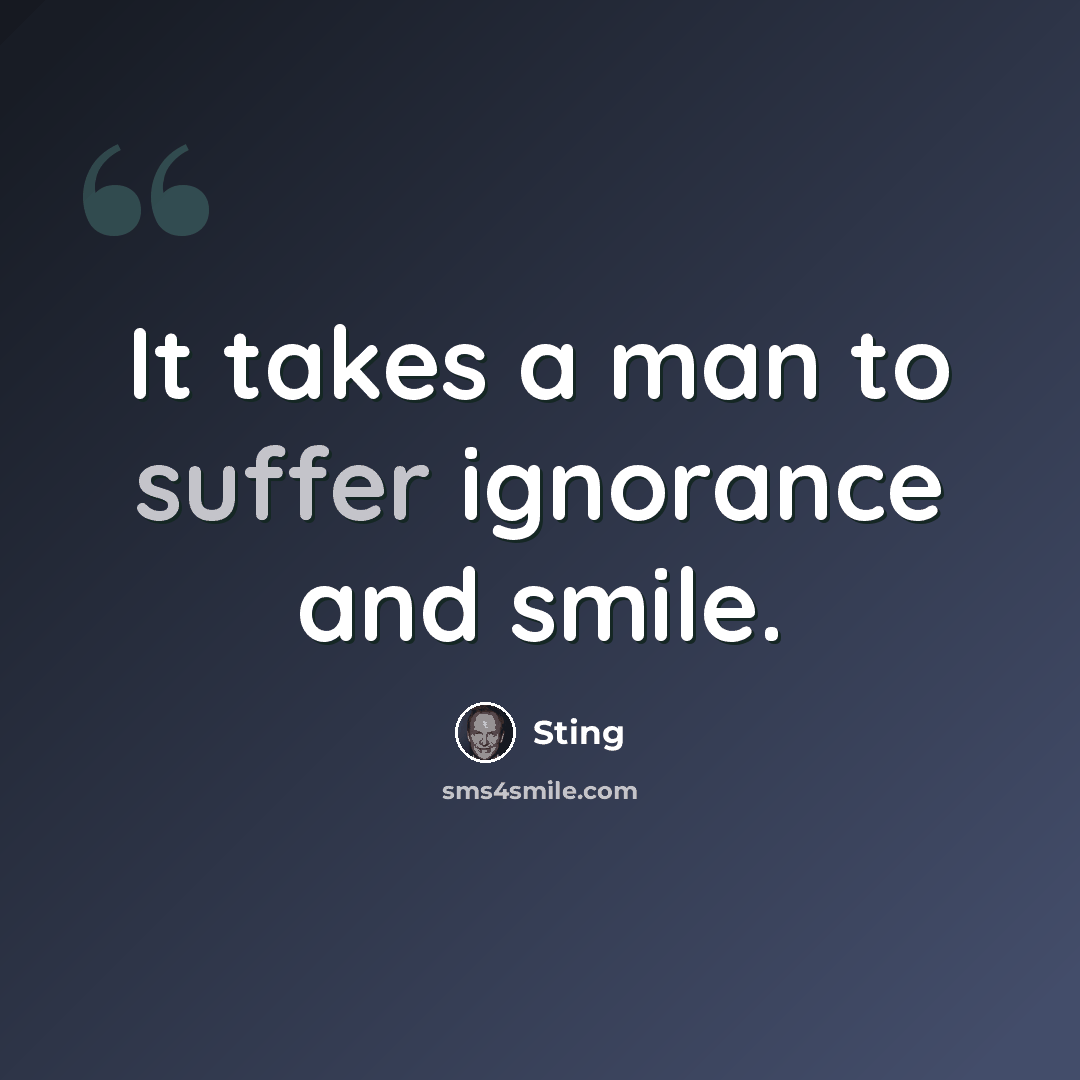 “It takes a man to suffer ignorance and smile.” quote by Sting