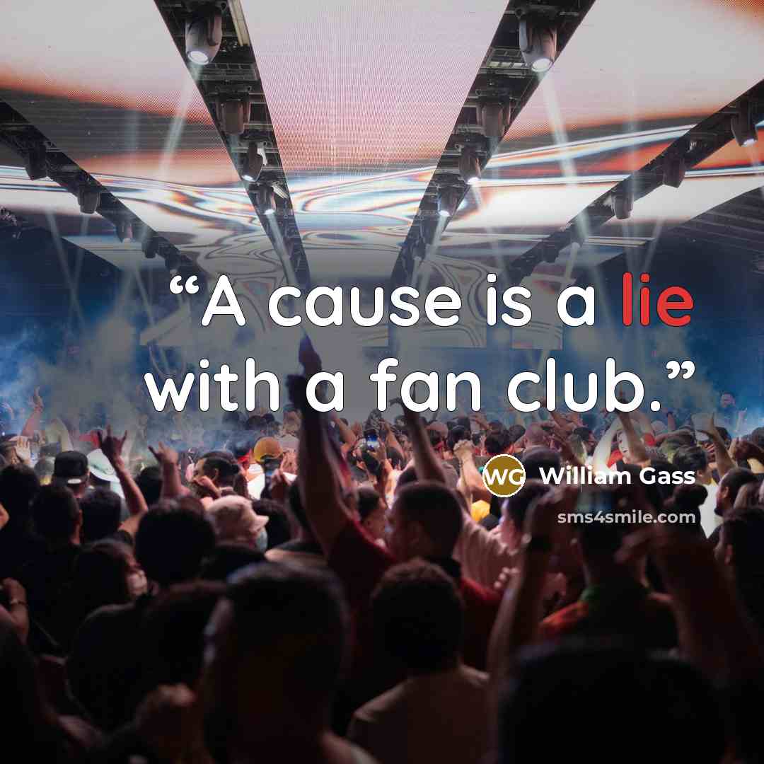 “A cause is a lie with a fan club.” quote by William Gass