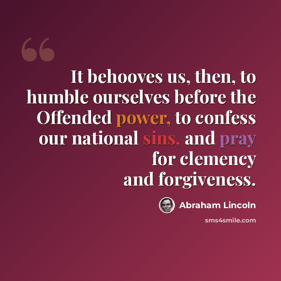 “It behooves us, then, to humble ourselves before the Offended power, to confess our national sins, and pray for clemency and forgiveness.” quote by Abraham Lincoln