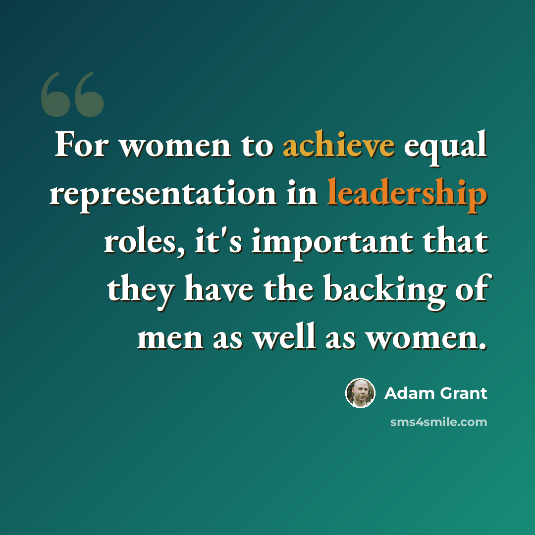 “For women to achieve equal representation in leadership roles, it's important that they have the backing of men as well as women.” quote by Adam Grant