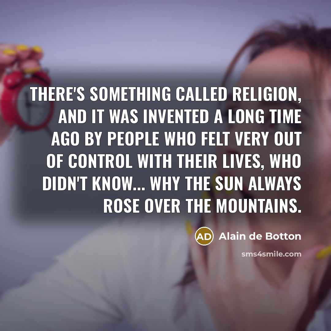 “There's something called religion, and it was invented a long time ago by people who felt very out of control with their lives, who didn't know... why the sun always rose over the mountains.” quote by Alain de Botton