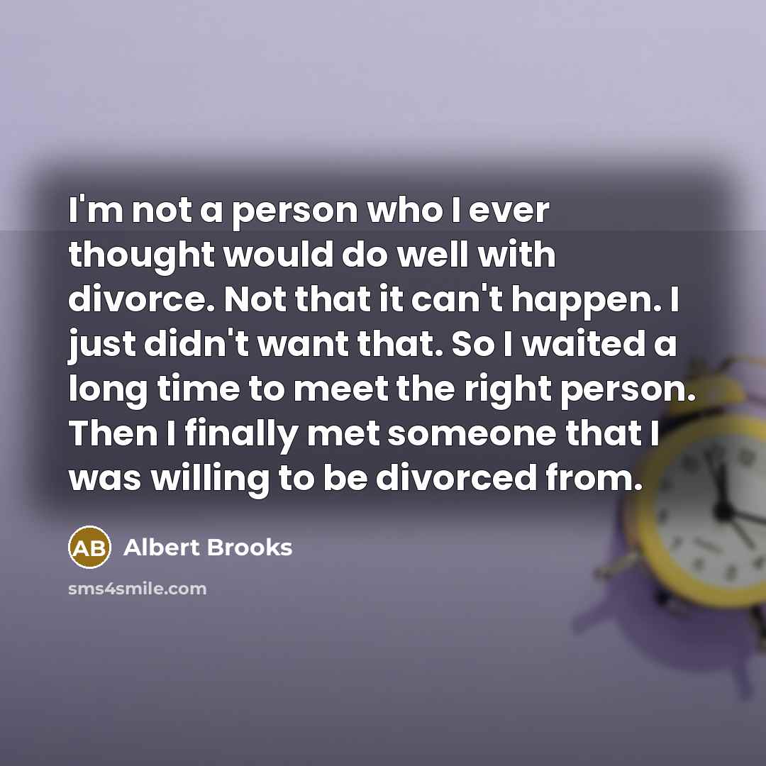 “I'm not a person who I ever thought would do well with divorce. Not that it can't happen. I just didn't want that. So I waited a long time to meet the right person. Then I finally met someone that I was willing to be divorced from.” quote by Albert Brooks