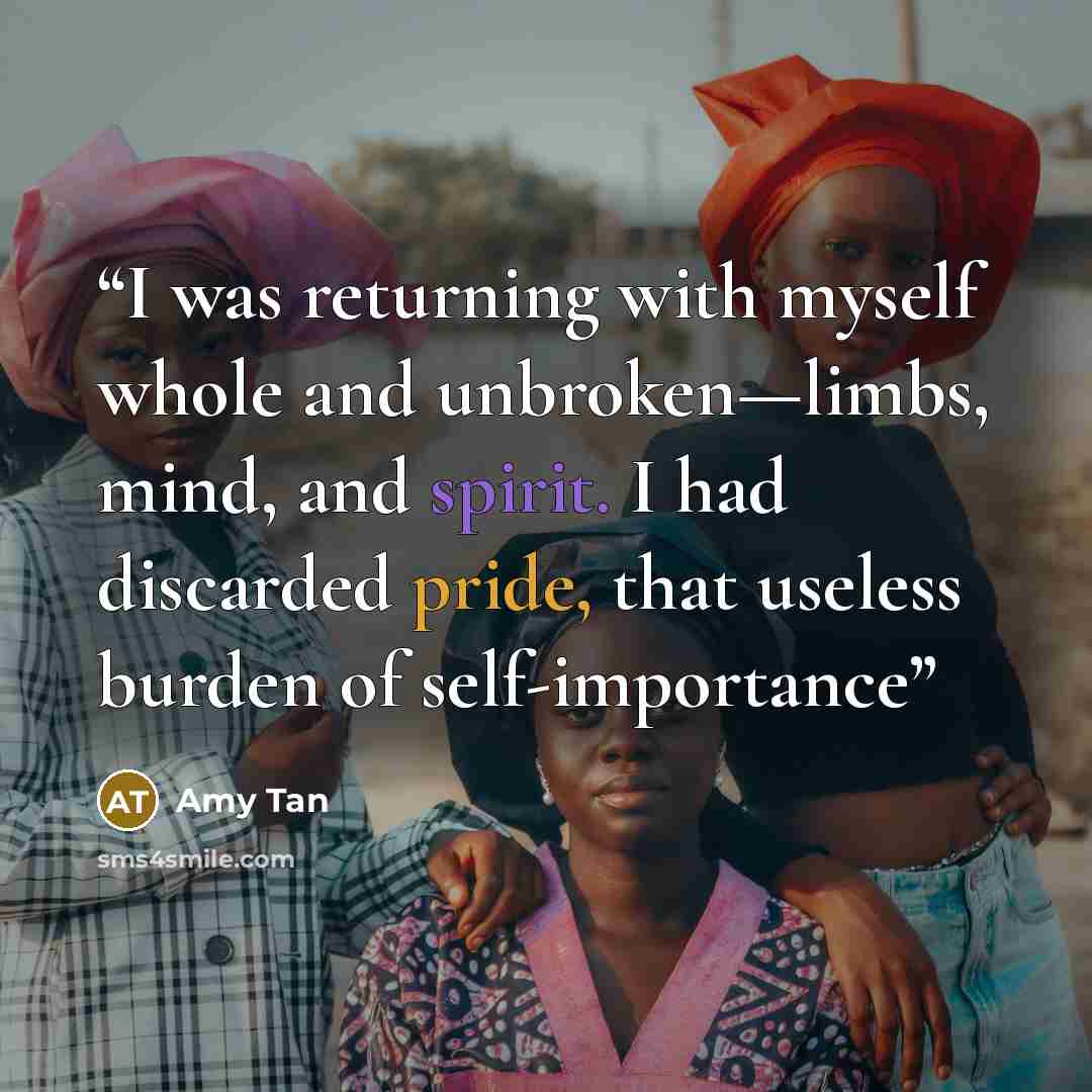 “I was returning with myself whole and unbroken—limbs, mind, and spirit. I had discarded pride, that useless burden of self-importance” quote by Amy Tan