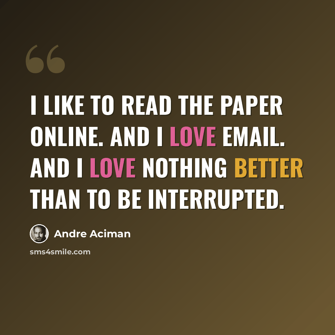 “I like to read the paper online. And I love email. And I love nothing better than to be interrupted.” quote by Andre Aciman