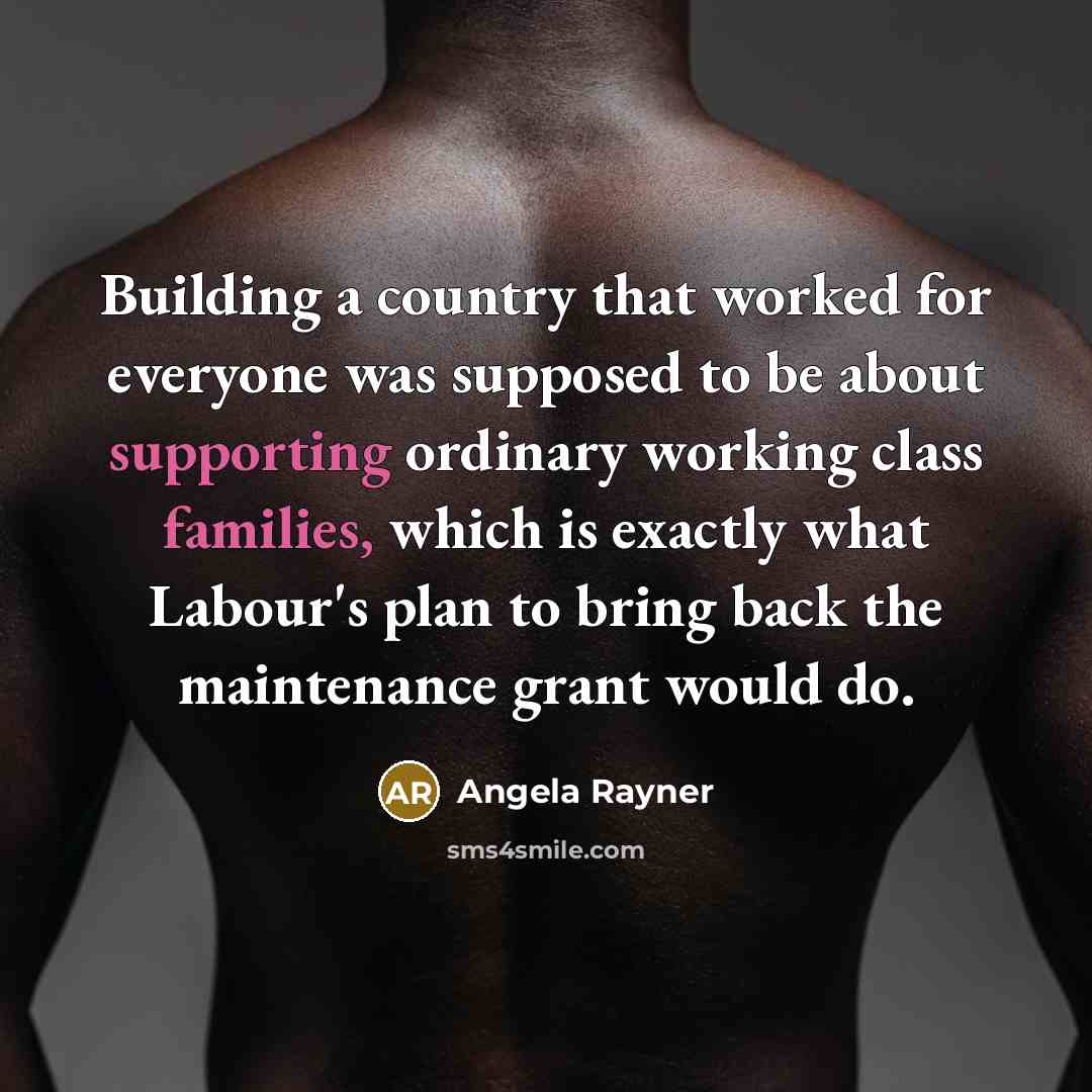 “Building a country that worked for everyone was supposed to be about supporting ordinary working class families, which is exactly what Labour's plan to bring back the maintenance grant would do.” quote by Angela Rayner