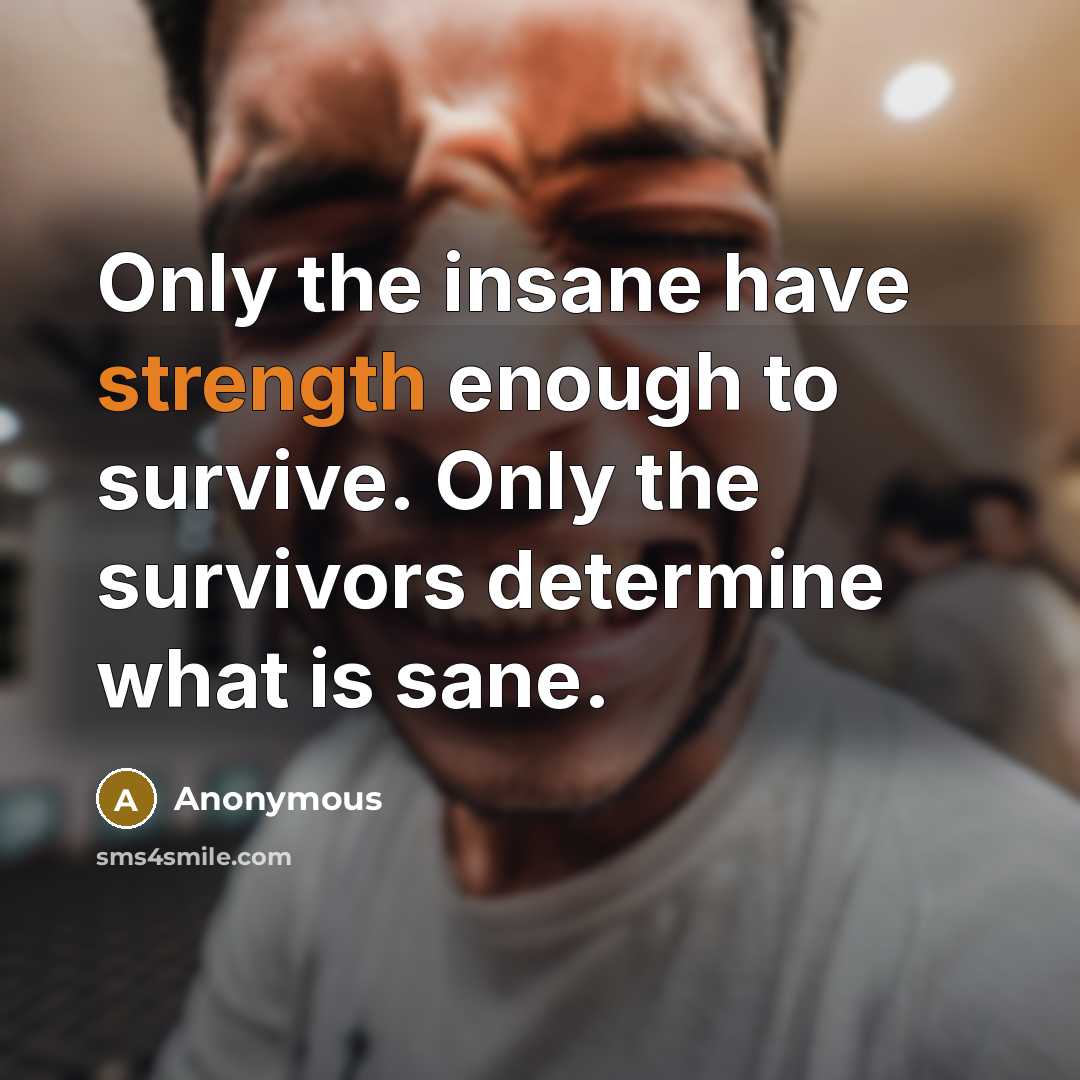 “Only the insane have strength enough to survive. Only the survivors determine what is sane.” quote by Anonymous