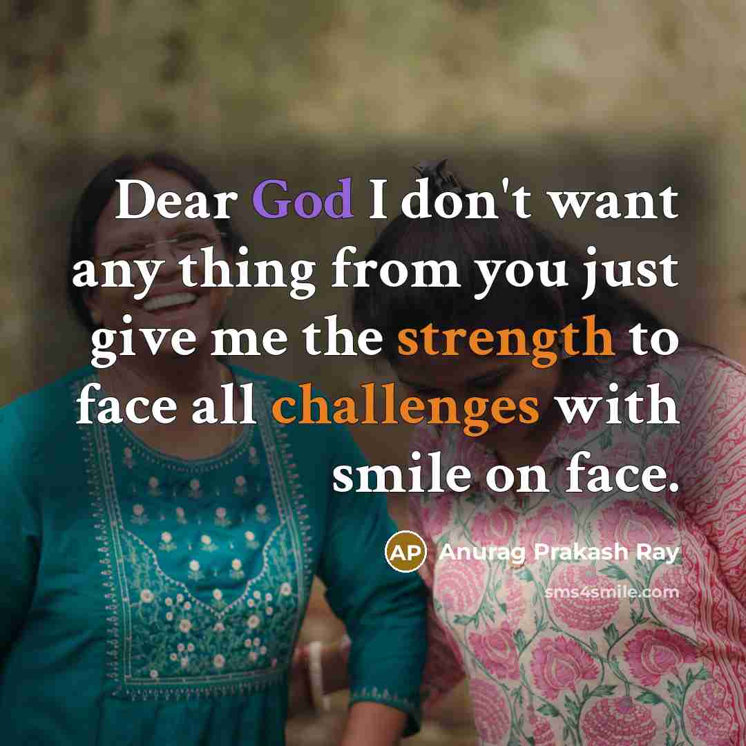 “Dear God I don't want any thing from you just give me the strength to face all challenges with smile on face.” quote by Anurag Prakash Ray