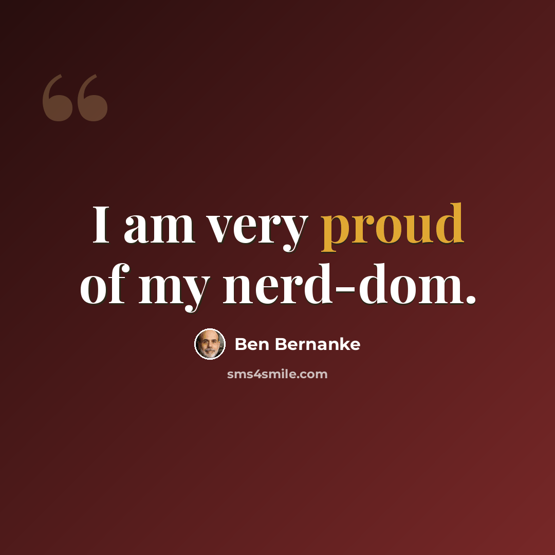 “I am very proud of my nerd-dom.” quote by Ben Bernanke