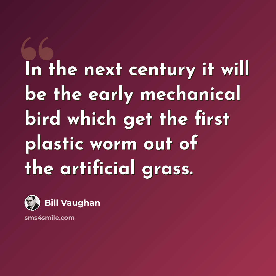 “In the next century it will be the early mechanical bird which get the first plastic worm out of the artificial grass.” quote by Bill Vaughan
