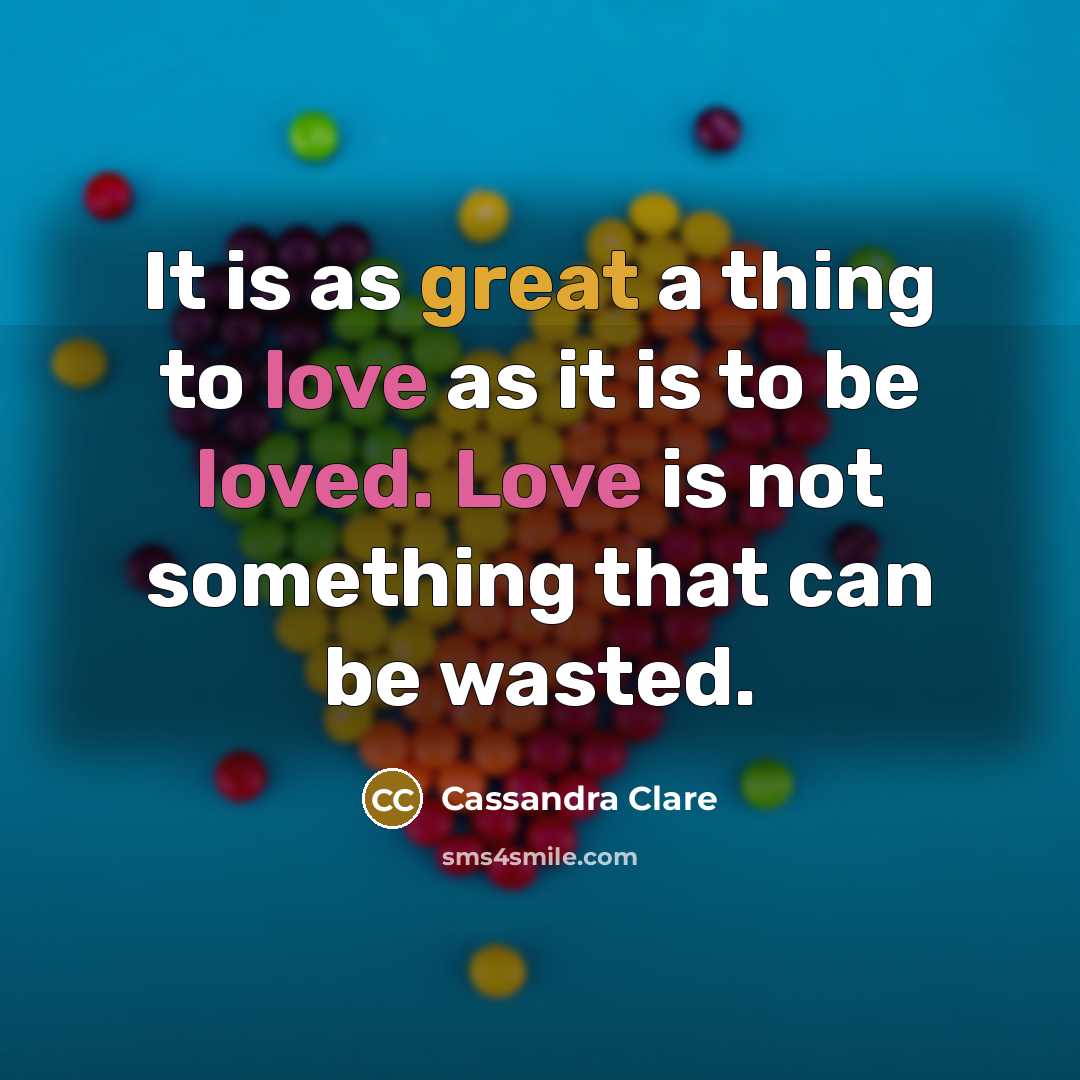 “It is as great a thing to love as it is to be loved. Love is not something that can be wasted.” quote by Cassandra Clare