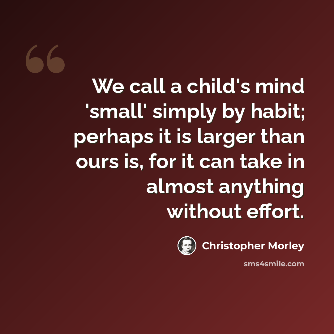 “We call a child's mind 'small' simply by habit; perhaps it is larger than ours is, for it can take in almost anything without effort.” quote by Christopher Morley