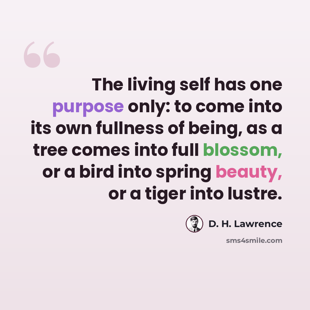 “The living self has one purpose only: to come into its own fullness of being, as a tree comes into full blossom, or a bird into spring beauty, or a tiger into lustre.” quote by D. H. Lawrence