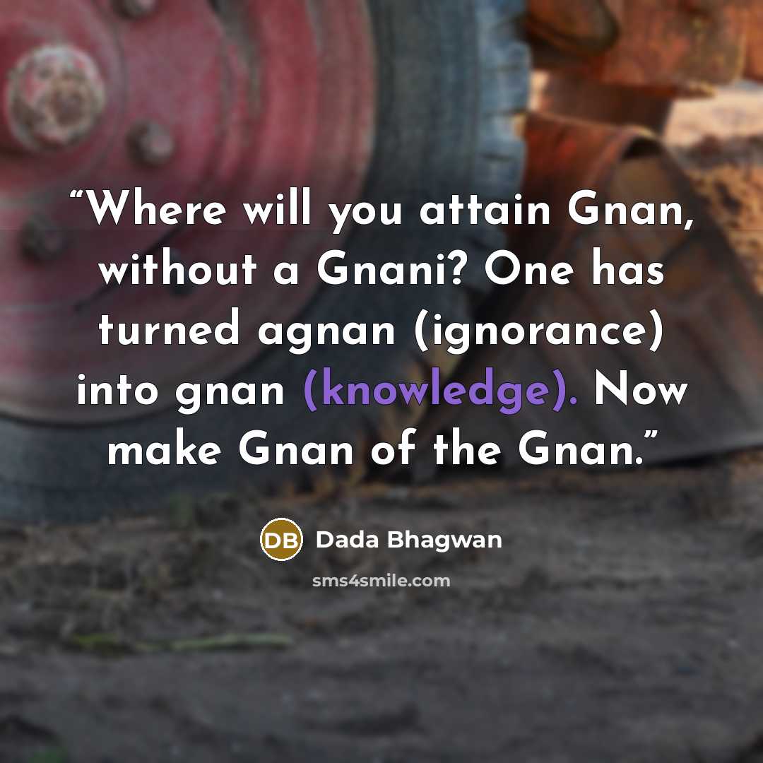 “Where will you attain Gnan, without a Gnani? One has turned agnan (ignorance) into gnan (knowledge). Now make Gnan of the Gnan.” quote by Dada Bhagwan