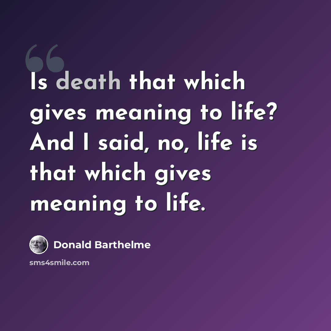“Is death that which gives meaning to life? And I said, no, life is that which gives meaning to life.” quote by Donald Barthelme