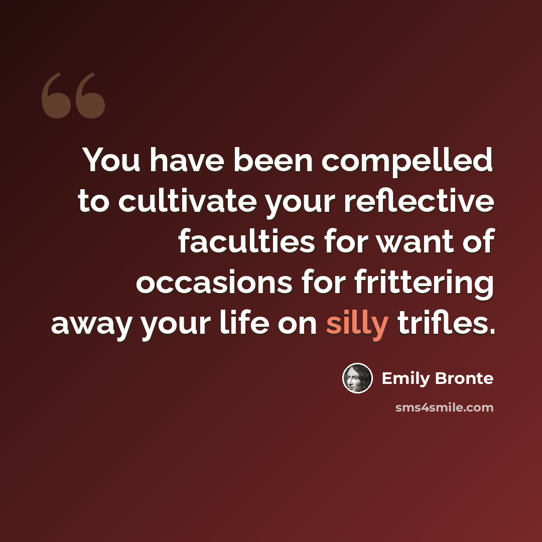 “You have been compelled to cultivate your reflective faculties for want of occasions for frittering away your life on silly trifles.” quote by Emily Bronte
