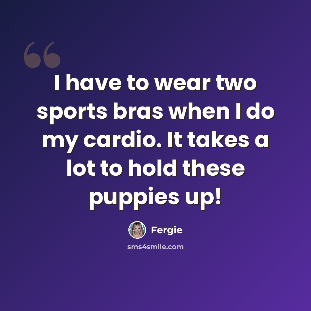 “I have to wear two sports bras when I do my cardio. It takes a lot to hold these puppies up!” quote by Fergie