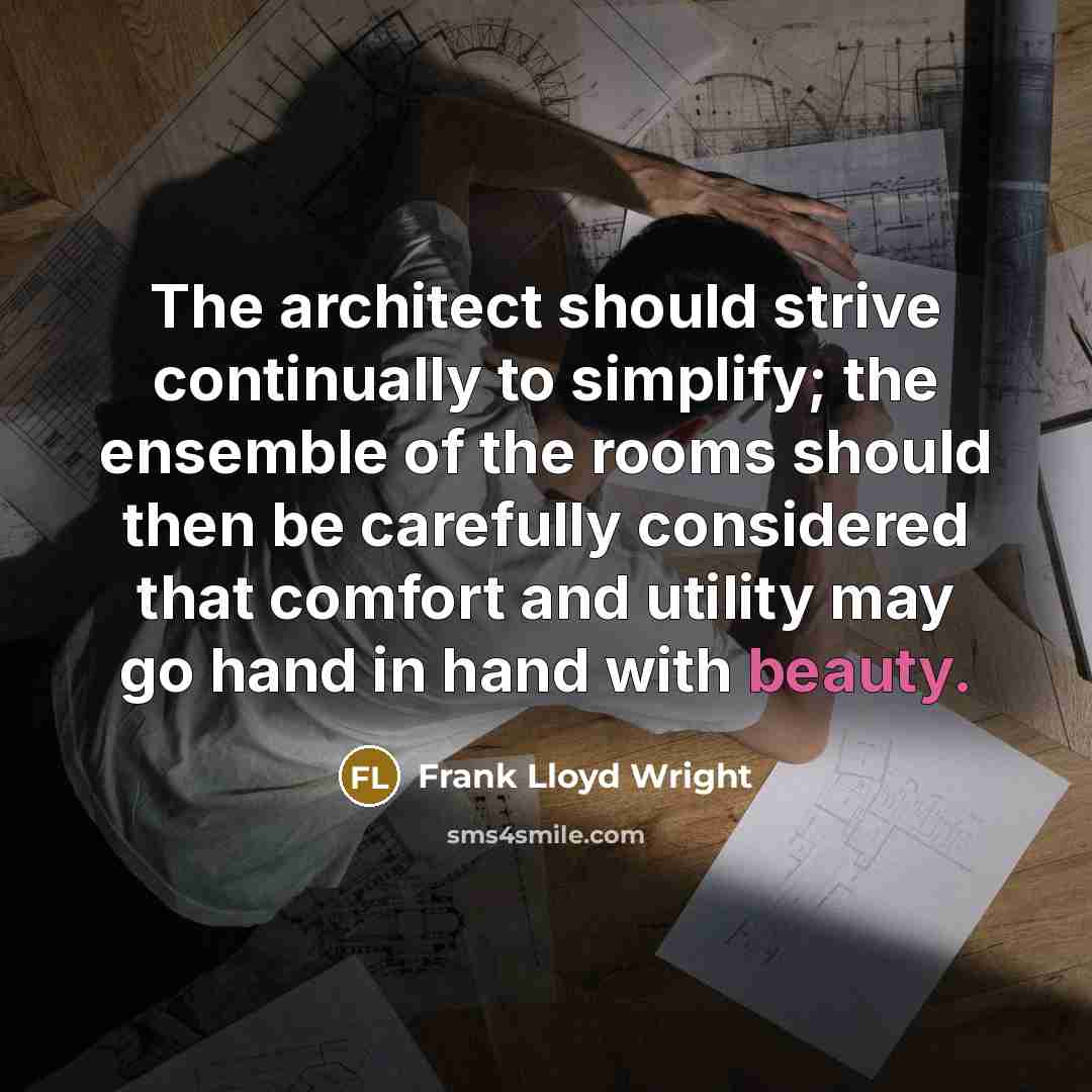 “The architect should strive continually to simplify; the ensemble of the rooms should then be carefully considered that comfort and utility may go hand in hand with beauty.” quote by Frank Lloyd Wright