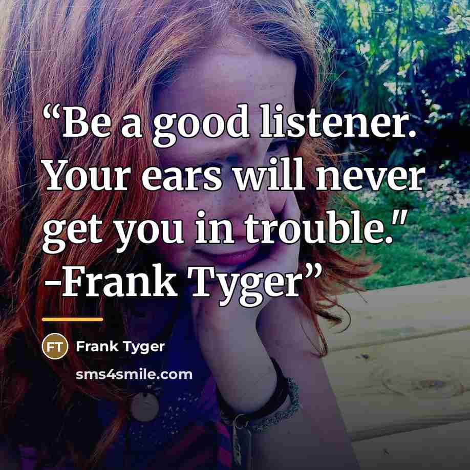 “Be a good listener. Your ears will never get you in trouble." -Frank Tyger” quote by Frank Tyger