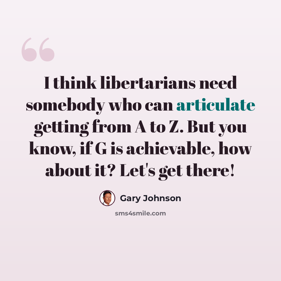 “I think libertarians need somebody who can articulate getting from A to Z. But you know, if G is achievable, how about it? Let's get there!” quote by Gary Johnson