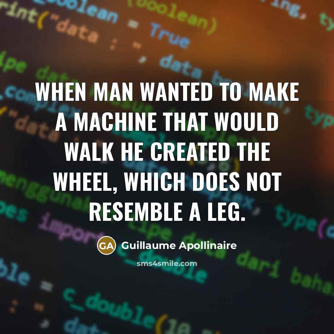 “When man wanted to make a machine that would walk he created the wheel, which does not resemble a leg.” quote by Guillaume Apollinaire