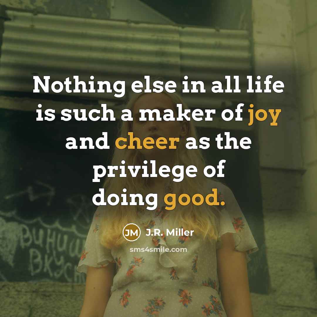 “Nothing else in all life is such a maker of joy and cheer as the privilege of doing good.” quote by J.R. Miller