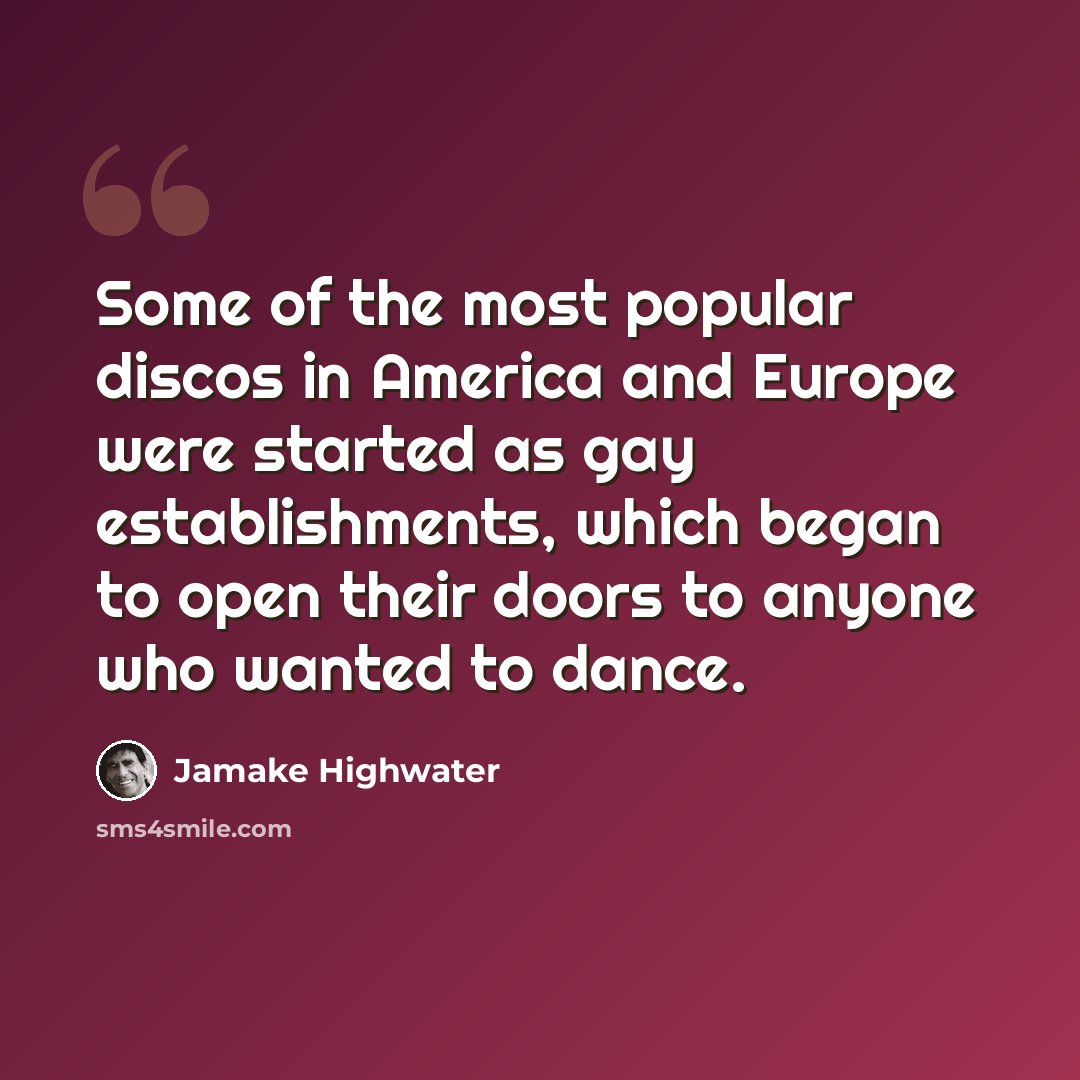 “Some of the most popular discos in America and Europe were started as gay establishments, which began to open their doors to anyone who wanted to dance.” quote by Jamake Highwater